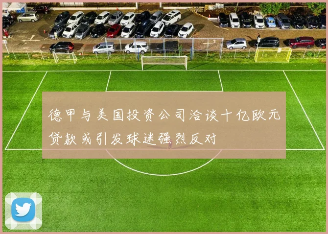 德甲与美国投资公司洽谈十亿欧元贷款或引发球迷强烈反对