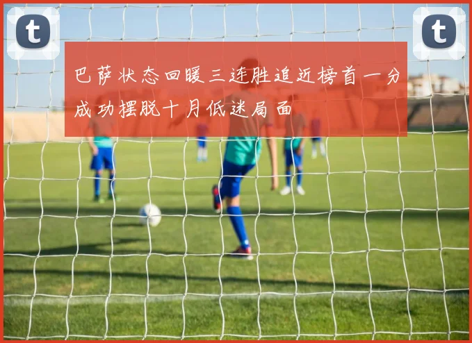 巴萨状态回暖三连胜追近榜首一分成功摆脱十月低迷局面