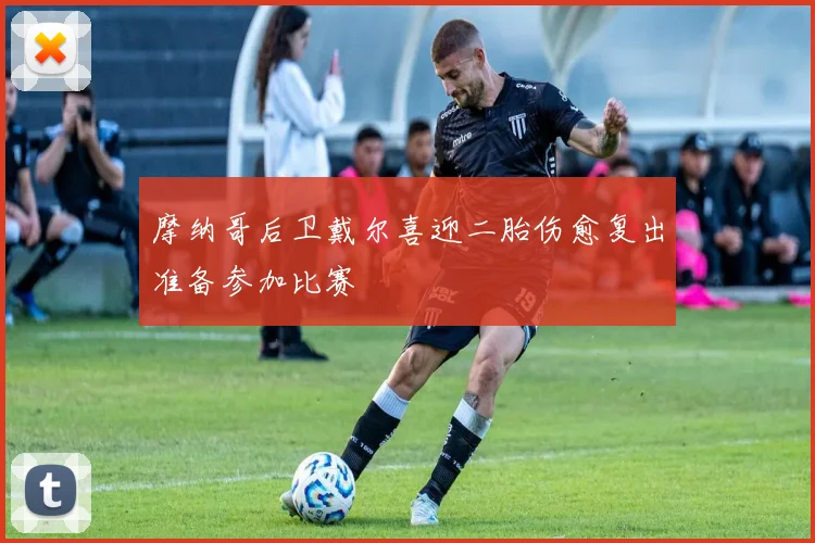摩纳哥后卫戴尔喜迎二胎伤愈复出准备参加比赛