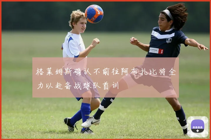 格莱姆斯确认不前往阿布扎比将全力以赴备战球队首训