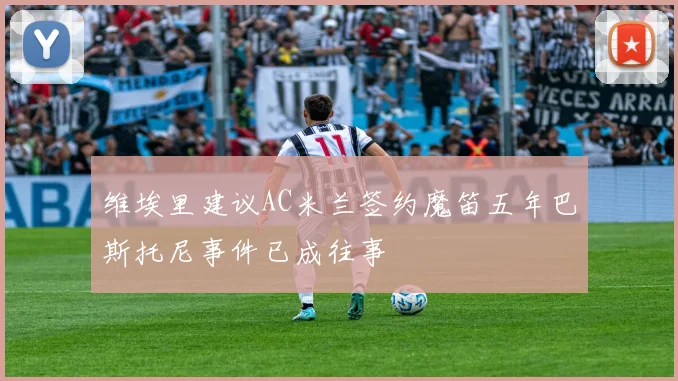 维埃里建议AC米兰签约魔笛五年巴斯托尼事件已成往事