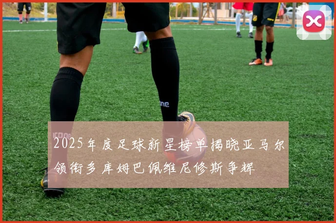 2025年度足球新星榜单揭晓亚马尔领衔多库姆巴佩维尼修斯争辉