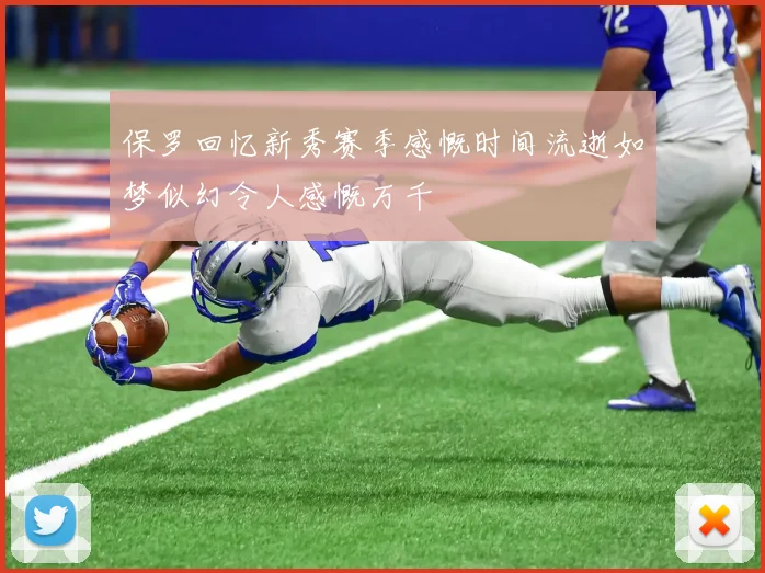 保罗回忆新秀赛季感慨时间流逝如梦似幻令人感慨万千