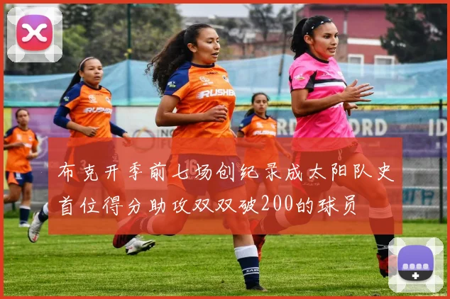 布克开季前七场创纪录成太阳队史首位得分助攻双双破200的球员