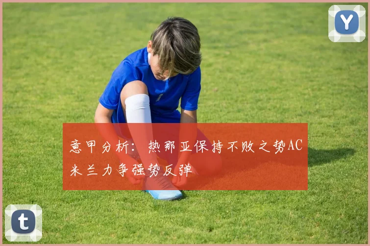 意甲分析：热那亚保持不败之势AC米兰力争强势反弹